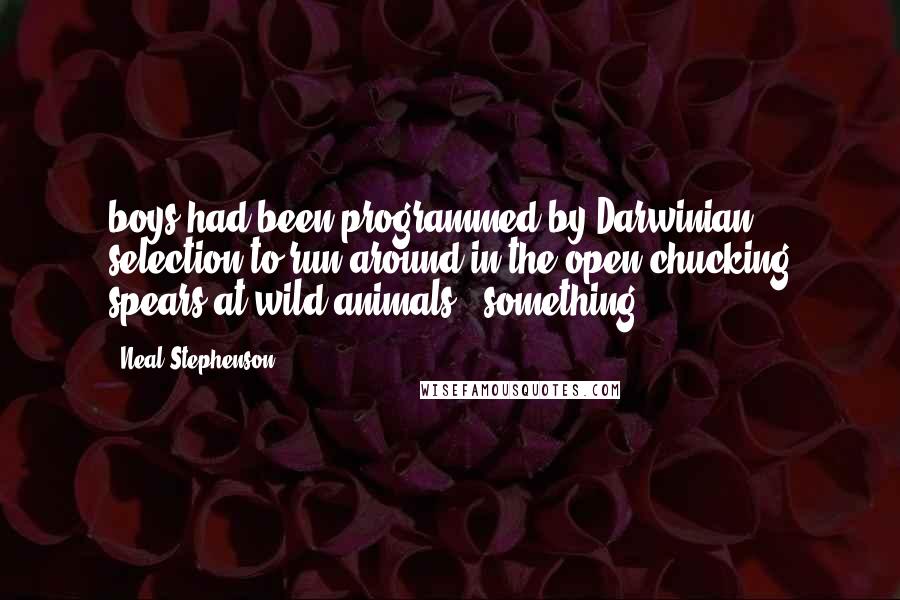 Neal Stephenson Quotes: boys had been programmed by Darwinian selection to run around in the open chucking spears at wild animals - something