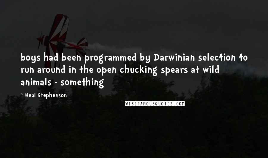 Neal Stephenson Quotes: boys had been programmed by Darwinian selection to run around in the open chucking spears at wild animals - something