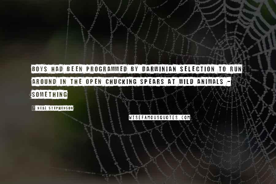 Neal Stephenson Quotes: boys had been programmed by Darwinian selection to run around in the open chucking spears at wild animals - something