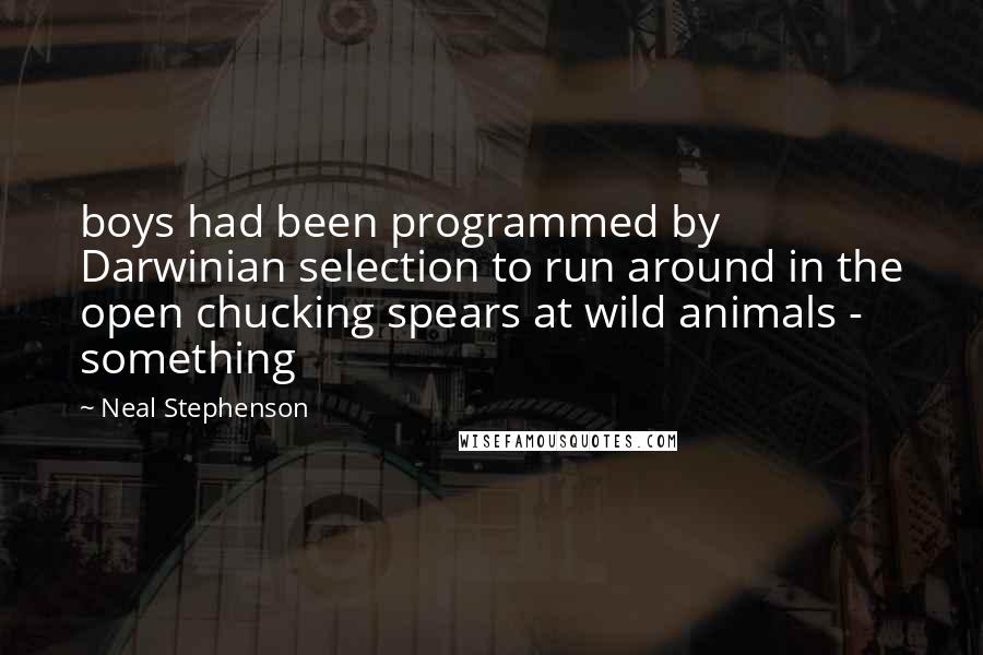 Neal Stephenson Quotes: boys had been programmed by Darwinian selection to run around in the open chucking spears at wild animals - something