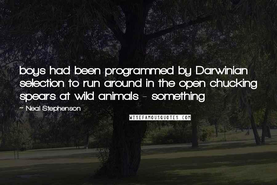 Neal Stephenson Quotes: boys had been programmed by Darwinian selection to run around in the open chucking spears at wild animals - something