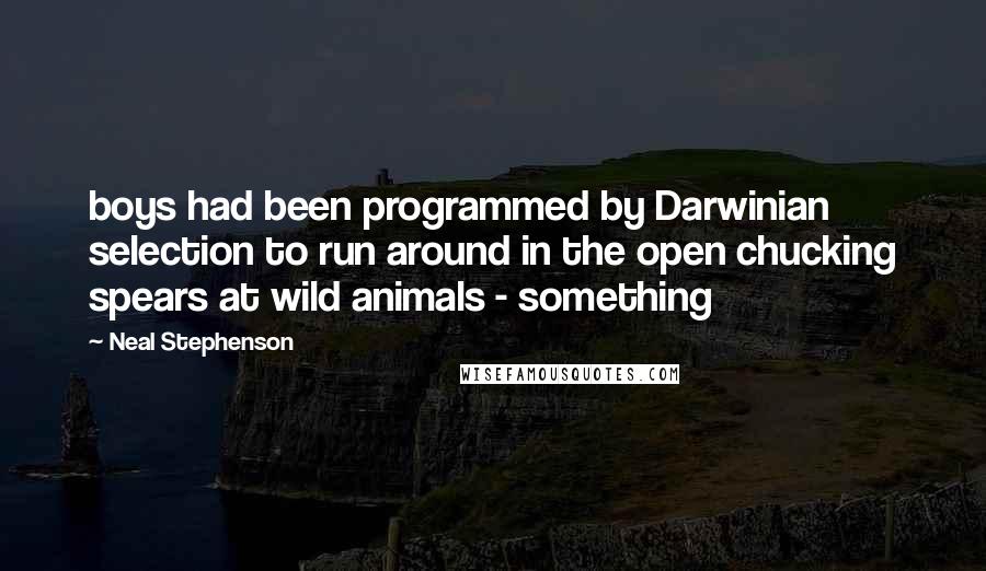 Neal Stephenson Quotes: boys had been programmed by Darwinian selection to run around in the open chucking spears at wild animals - something