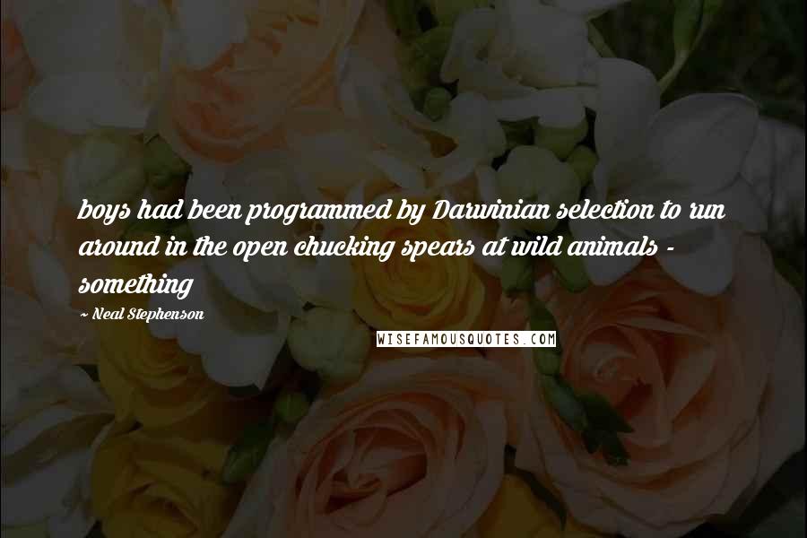 Neal Stephenson Quotes: boys had been programmed by Darwinian selection to run around in the open chucking spears at wild animals - something