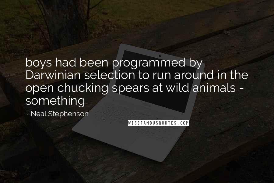 Neal Stephenson Quotes: boys had been programmed by Darwinian selection to run around in the open chucking spears at wild animals - something