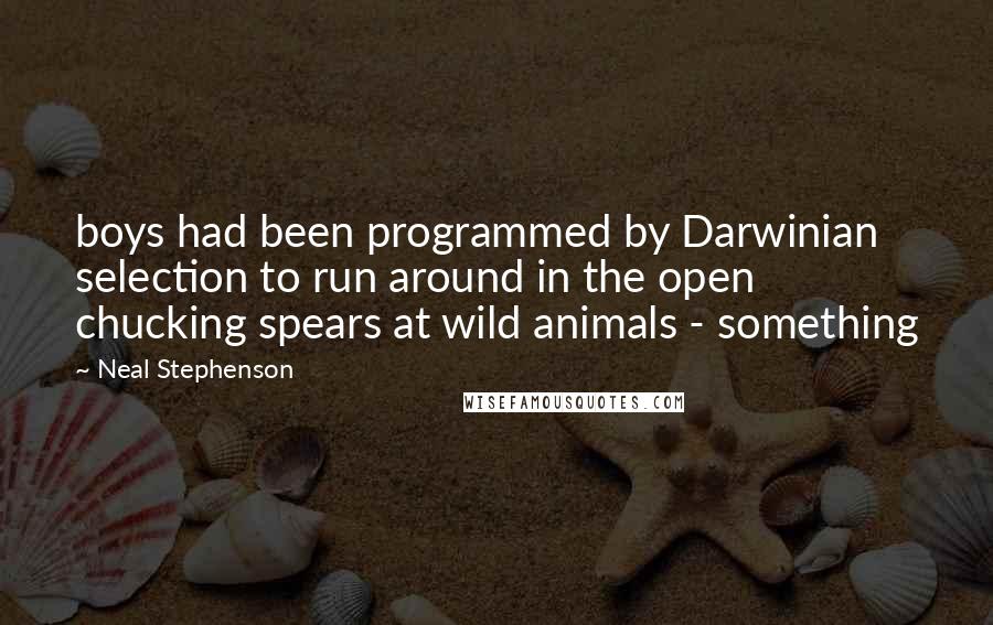 Neal Stephenson Quotes: boys had been programmed by Darwinian selection to run around in the open chucking spears at wild animals - something