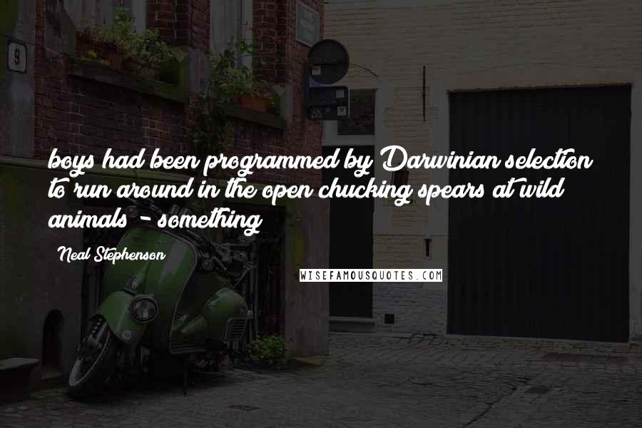 Neal Stephenson Quotes: boys had been programmed by Darwinian selection to run around in the open chucking spears at wild animals - something