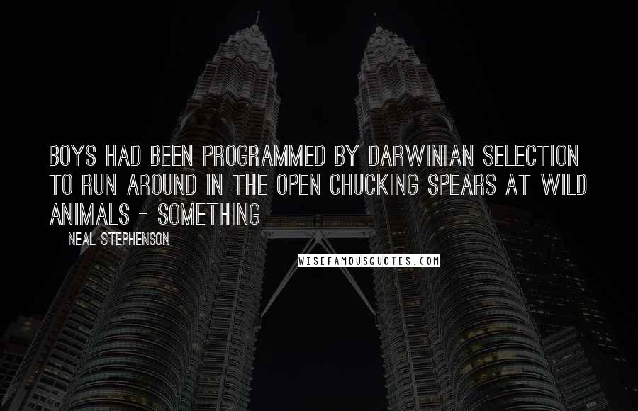 Neal Stephenson Quotes: boys had been programmed by Darwinian selection to run around in the open chucking spears at wild animals - something