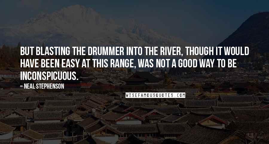 Neal Stephenson Quotes: But blasting the drummer into the river, though it would have been easy at this range, was not a good way to be inconspicuous.