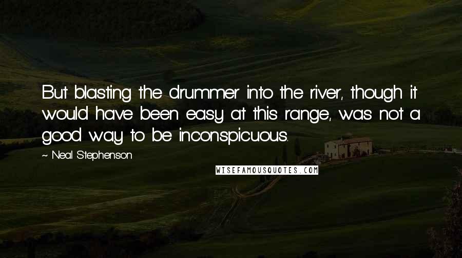 Neal Stephenson Quotes: But blasting the drummer into the river, though it would have been easy at this range, was not a good way to be inconspicuous.