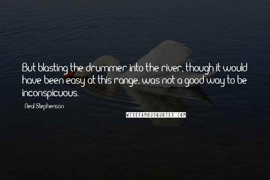 Neal Stephenson Quotes: But blasting the drummer into the river, though it would have been easy at this range, was not a good way to be inconspicuous.