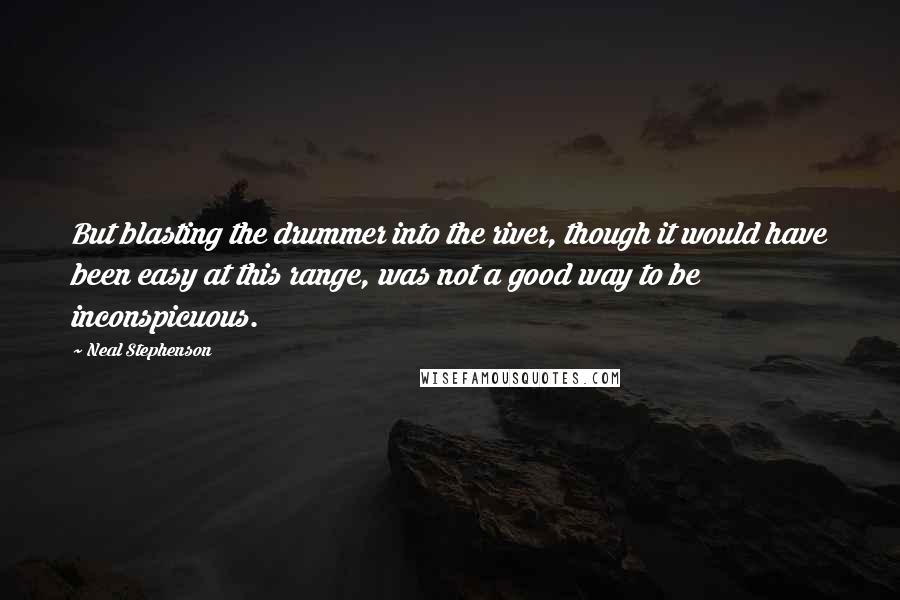 Neal Stephenson Quotes: But blasting the drummer into the river, though it would have been easy at this range, was not a good way to be inconspicuous.