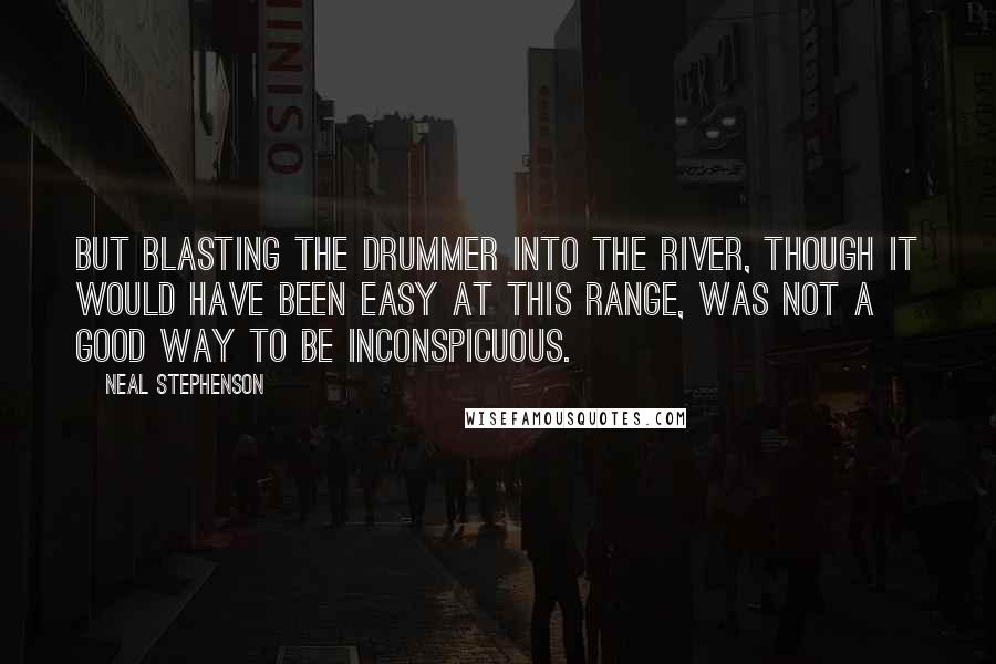 Neal Stephenson Quotes: But blasting the drummer into the river, though it would have been easy at this range, was not a good way to be inconspicuous.