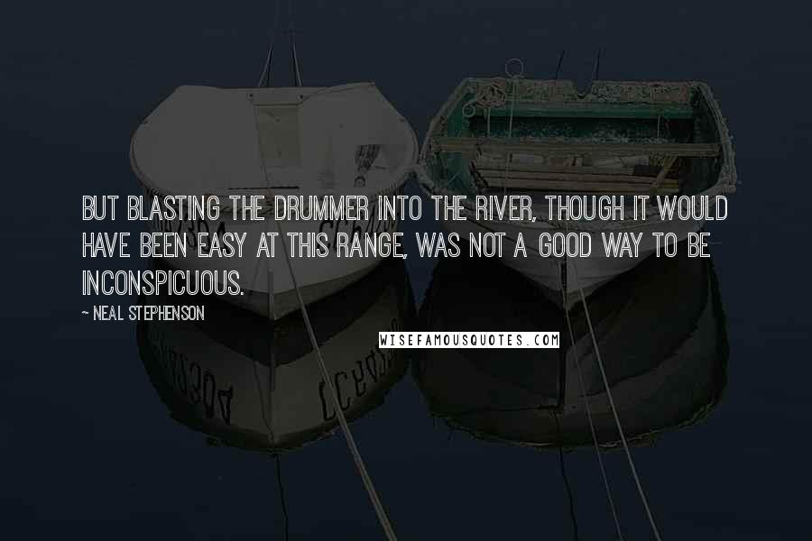 Neal Stephenson Quotes: But blasting the drummer into the river, though it would have been easy at this range, was not a good way to be inconspicuous.