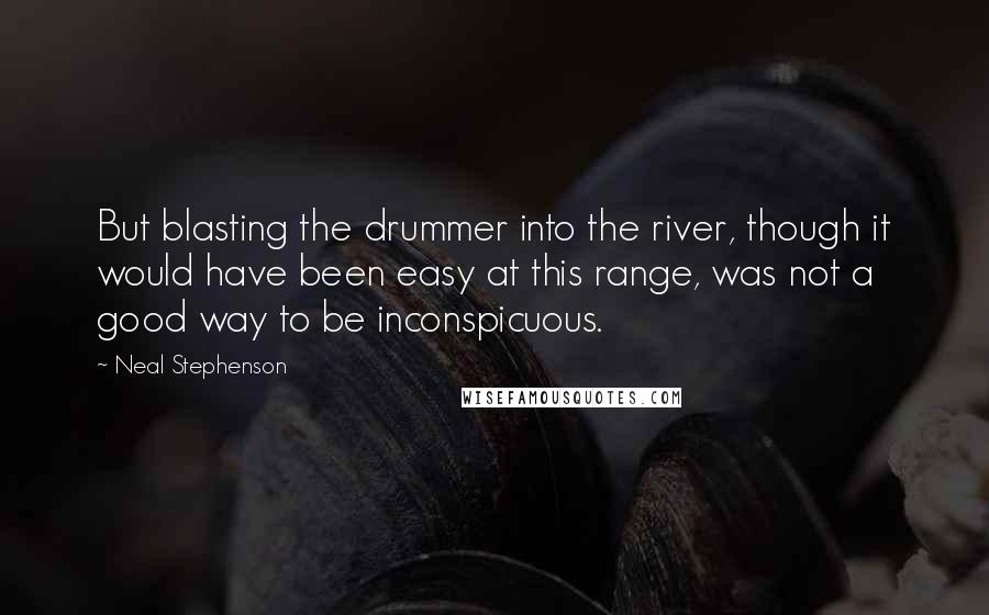 Neal Stephenson Quotes: But blasting the drummer into the river, though it would have been easy at this range, was not a good way to be inconspicuous.