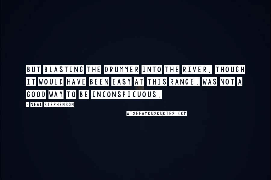 Neal Stephenson Quotes: But blasting the drummer into the river, though it would have been easy at this range, was not a good way to be inconspicuous.