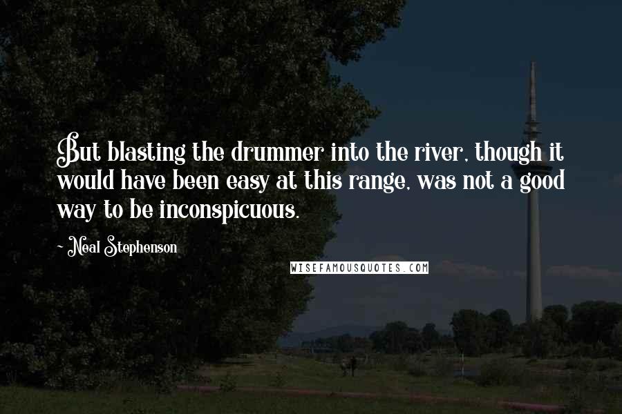 Neal Stephenson Quotes: But blasting the drummer into the river, though it would have been easy at this range, was not a good way to be inconspicuous.