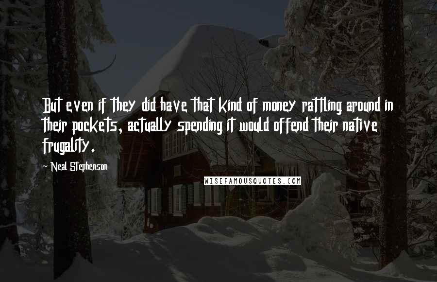 Neal Stephenson Quotes: But even if they did have that kind of money rattling around in their pockets, actually spending it would offend their native frugality.