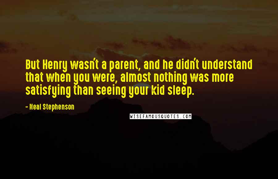 Neal Stephenson Quotes: But Henry wasn't a parent, and he didn't understand that when you were, almost nothing was more satisfying than seeing your kid sleep.