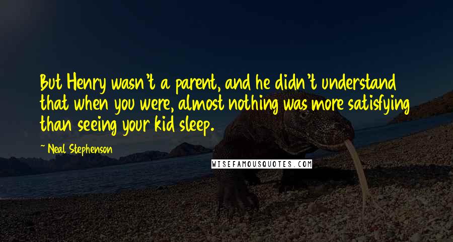 Neal Stephenson Quotes: But Henry wasn't a parent, and he didn't understand that when you were, almost nothing was more satisfying than seeing your kid sleep.