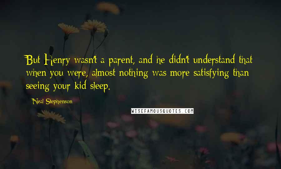 Neal Stephenson Quotes: But Henry wasn't a parent, and he didn't understand that when you were, almost nothing was more satisfying than seeing your kid sleep.