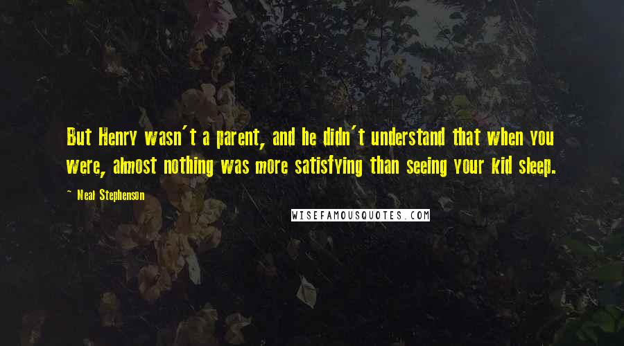 Neal Stephenson Quotes: But Henry wasn't a parent, and he didn't understand that when you were, almost nothing was more satisfying than seeing your kid sleep.