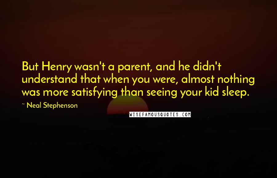 Neal Stephenson Quotes: But Henry wasn't a parent, and he didn't understand that when you were, almost nothing was more satisfying than seeing your kid sleep.