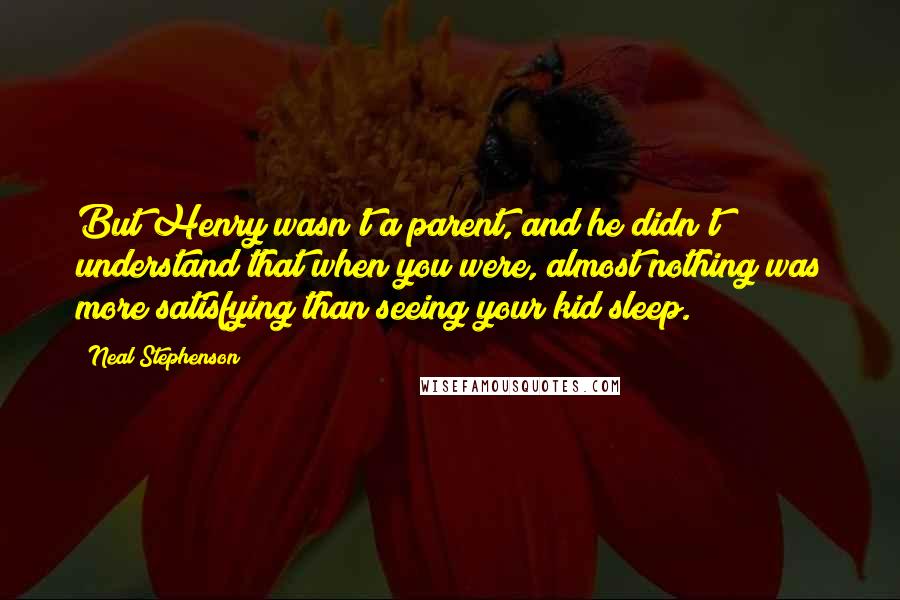 Neal Stephenson Quotes: But Henry wasn't a parent, and he didn't understand that when you were, almost nothing was more satisfying than seeing your kid sleep.