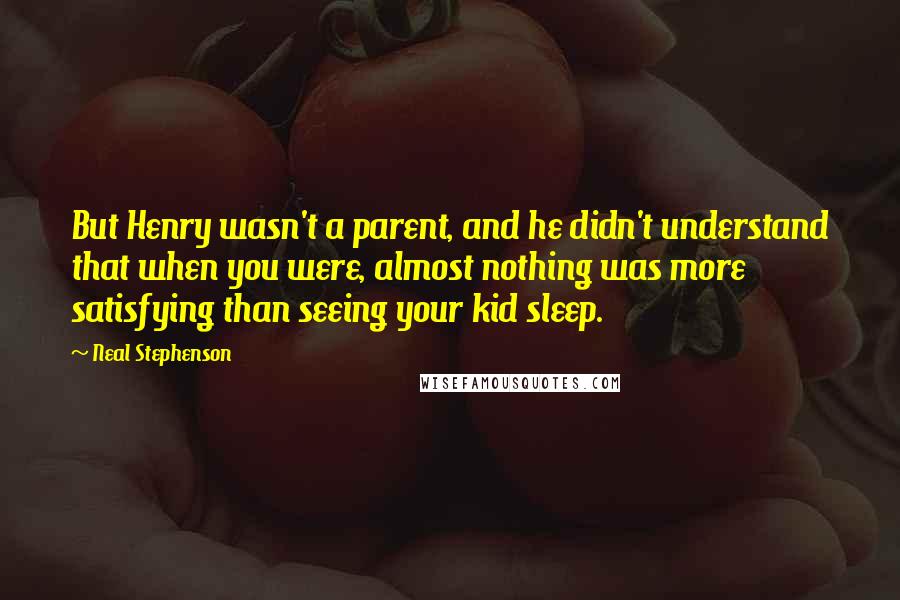 Neal Stephenson Quotes: But Henry wasn't a parent, and he didn't understand that when you were, almost nothing was more satisfying than seeing your kid sleep.