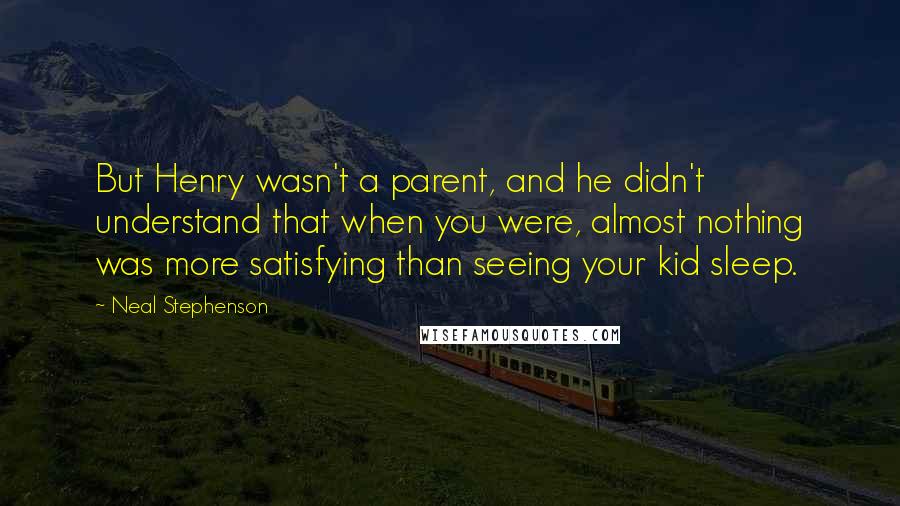 Neal Stephenson Quotes: But Henry wasn't a parent, and he didn't understand that when you were, almost nothing was more satisfying than seeing your kid sleep.