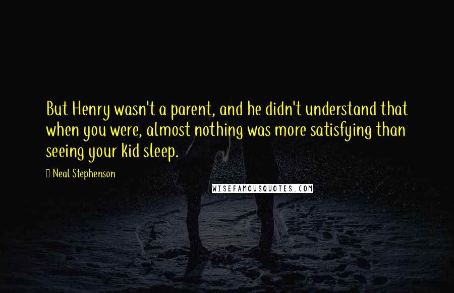 Neal Stephenson Quotes: But Henry wasn't a parent, and he didn't understand that when you were, almost nothing was more satisfying than seeing your kid sleep.