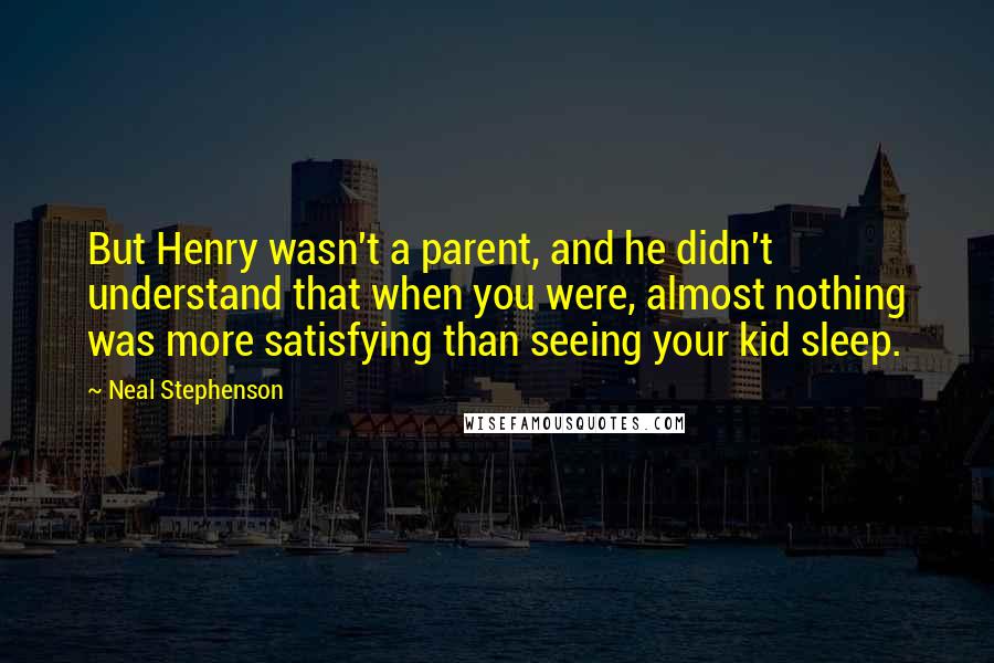 Neal Stephenson Quotes: But Henry wasn't a parent, and he didn't understand that when you were, almost nothing was more satisfying than seeing your kid sleep.