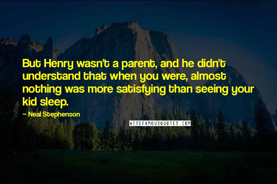 Neal Stephenson Quotes: But Henry wasn't a parent, and he didn't understand that when you were, almost nothing was more satisfying than seeing your kid sleep.