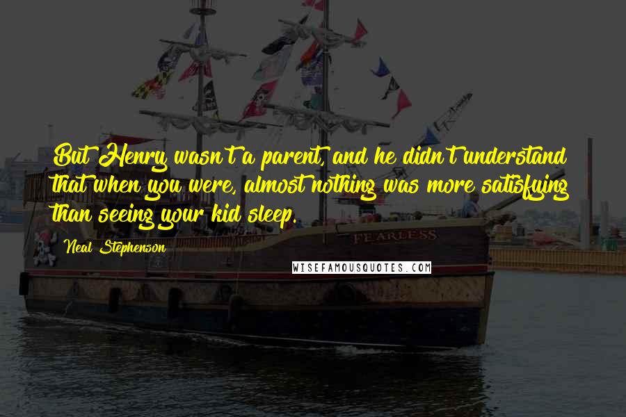 Neal Stephenson Quotes: But Henry wasn't a parent, and he didn't understand that when you were, almost nothing was more satisfying than seeing your kid sleep.