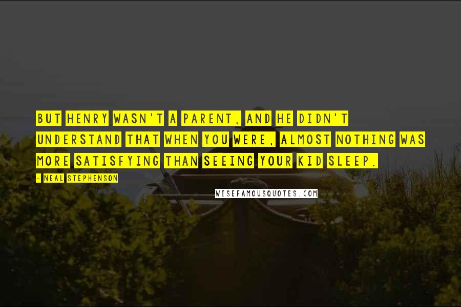 Neal Stephenson Quotes: But Henry wasn't a parent, and he didn't understand that when you were, almost nothing was more satisfying than seeing your kid sleep.