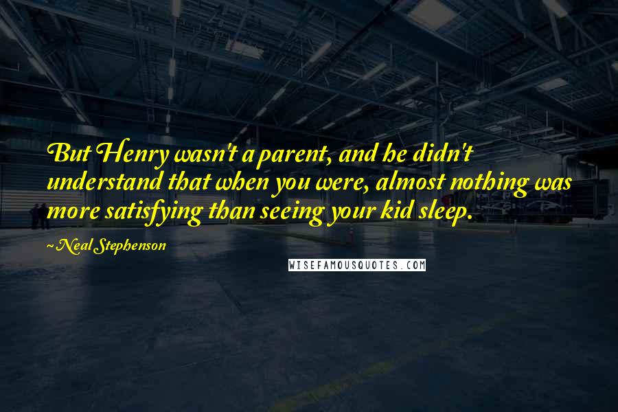 Neal Stephenson Quotes: But Henry wasn't a parent, and he didn't understand that when you were, almost nothing was more satisfying than seeing your kid sleep.