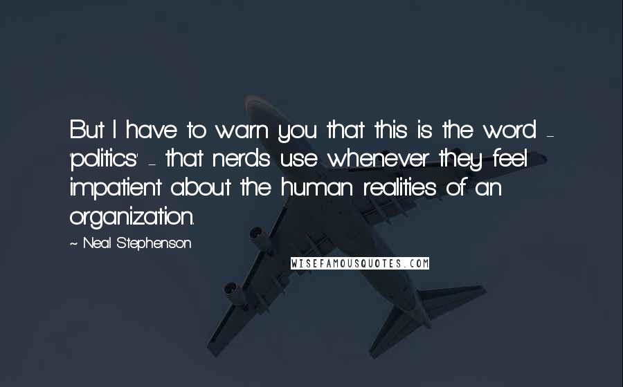 Neal Stephenson Quotes: But I have to warn you that this is the word - 'politics' - that nerds use whenever they feel impatient about the human realities of an organization.