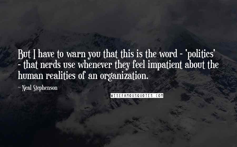 Neal Stephenson Quotes: But I have to warn you that this is the word - 'politics' - that nerds use whenever they feel impatient about the human realities of an organization.