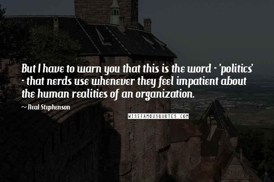 Neal Stephenson Quotes: But I have to warn you that this is the word - 'politics' - that nerds use whenever they feel impatient about the human realities of an organization.