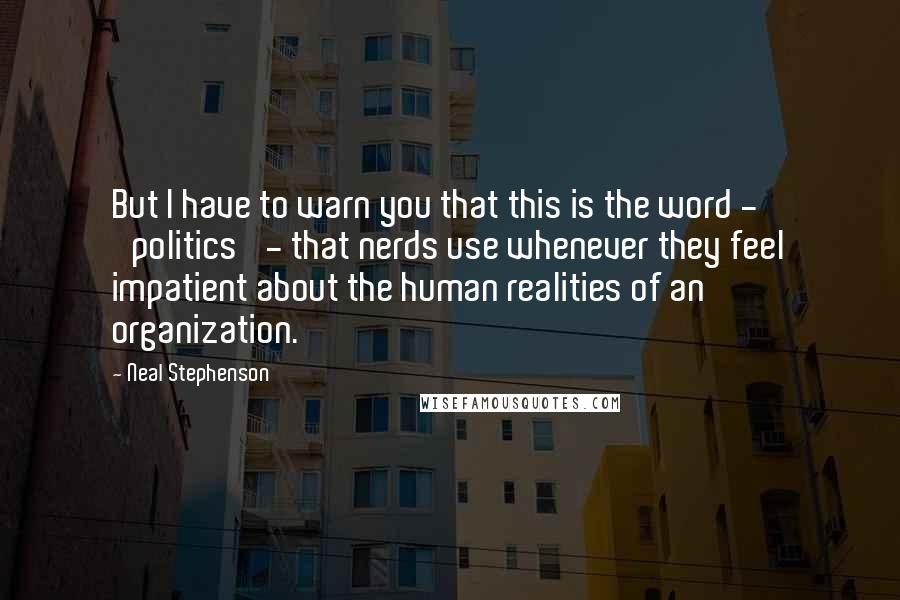 Neal Stephenson Quotes: But I have to warn you that this is the word - 'politics' - that nerds use whenever they feel impatient about the human realities of an organization.