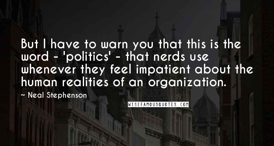 Neal Stephenson Quotes: But I have to warn you that this is the word - 'politics' - that nerds use whenever they feel impatient about the human realities of an organization.