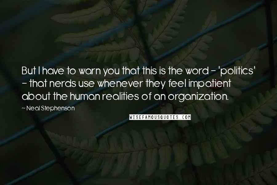 Neal Stephenson Quotes: But I have to warn you that this is the word - 'politics' - that nerds use whenever they feel impatient about the human realities of an organization.
