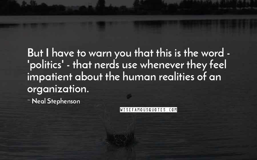 Neal Stephenson Quotes: But I have to warn you that this is the word - 'politics' - that nerds use whenever they feel impatient about the human realities of an organization.