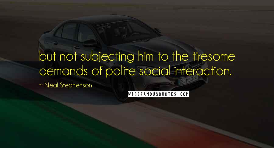Neal Stephenson Quotes: but not subjecting him to the tiresome demands of polite social interaction.