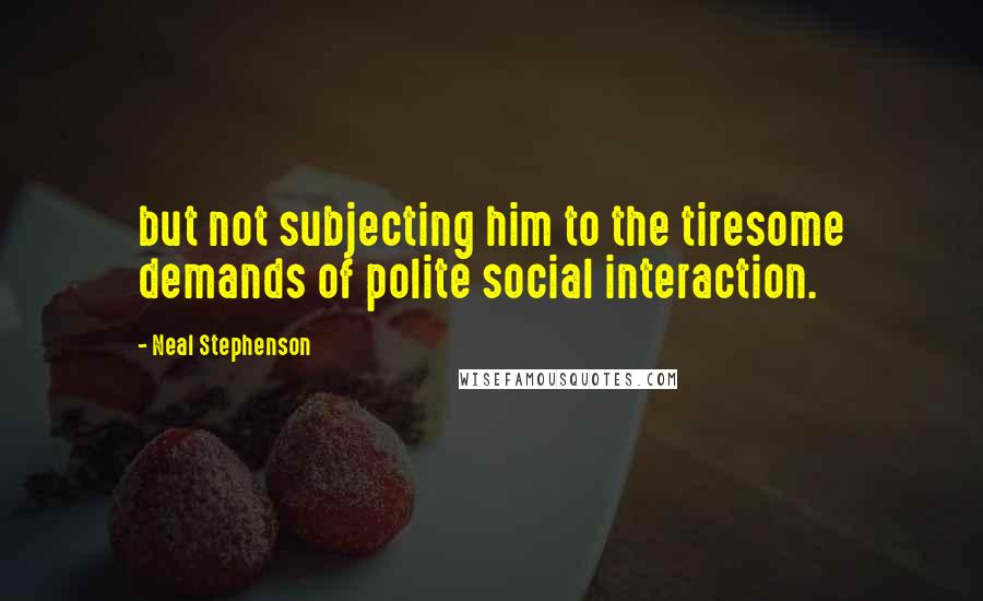 Neal Stephenson Quotes: but not subjecting him to the tiresome demands of polite social interaction.