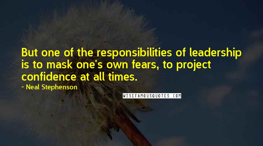 Neal Stephenson Quotes: But one of the responsibilities of leadership is to mask one's own fears, to project confidence at all times.