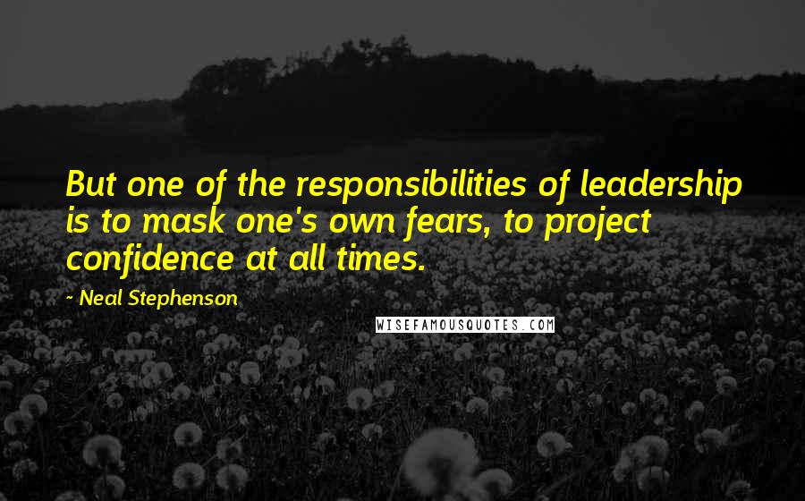Neal Stephenson Quotes: But one of the responsibilities of leadership is to mask one's own fears, to project confidence at all times.