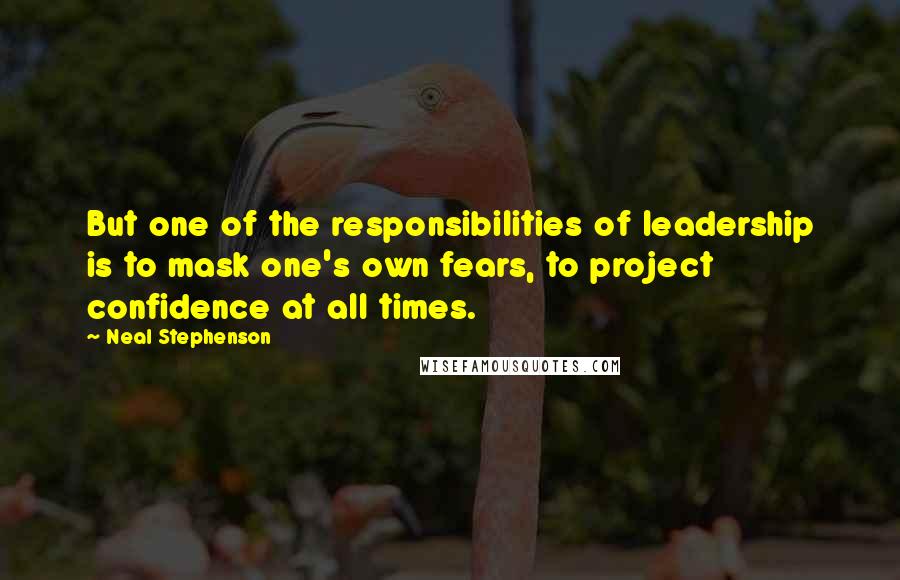 Neal Stephenson Quotes: But one of the responsibilities of leadership is to mask one's own fears, to project confidence at all times.