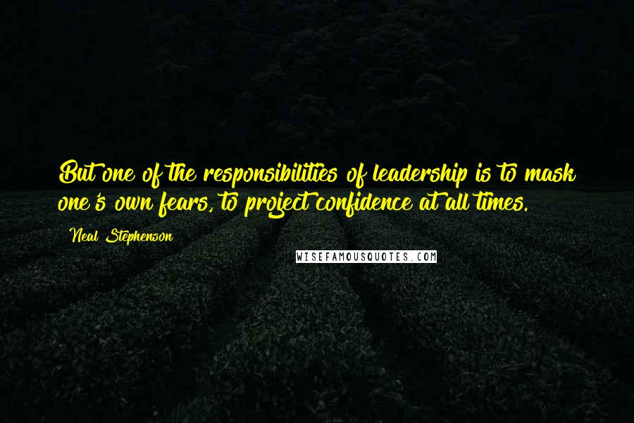 Neal Stephenson Quotes: But one of the responsibilities of leadership is to mask one's own fears, to project confidence at all times.