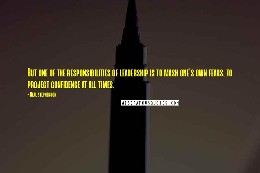 Neal Stephenson Quotes: But one of the responsibilities of leadership is to mask one's own fears, to project confidence at all times.