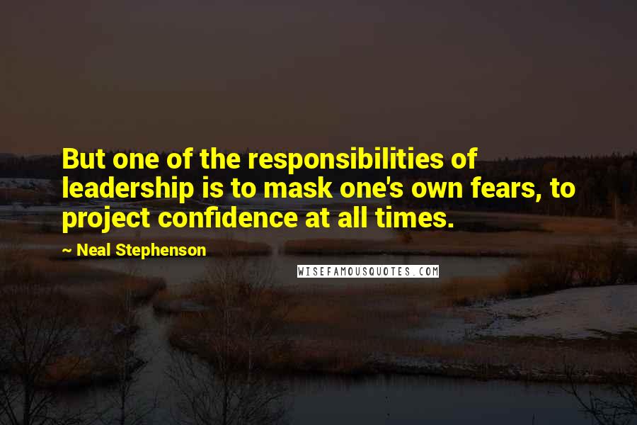 Neal Stephenson Quotes: But one of the responsibilities of leadership is to mask one's own fears, to project confidence at all times.